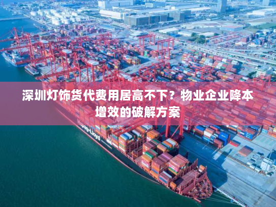深圳灯饰货代费用居高不下？物业企业降本增效的破解方案