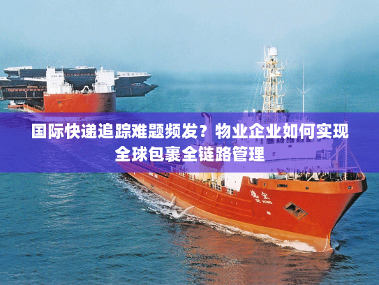 国际快递追踪难题频发？物业企业如何实现全球包裹全链路管理