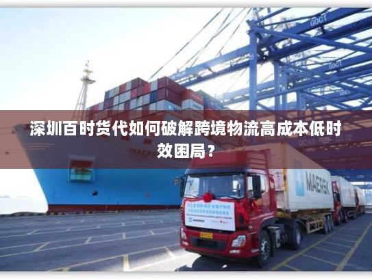 深圳百时货代如何破解跨境物流高成本低时效困局？