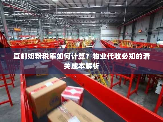直邮奶粉税率如何计算？物业代收必知的清关成本解析