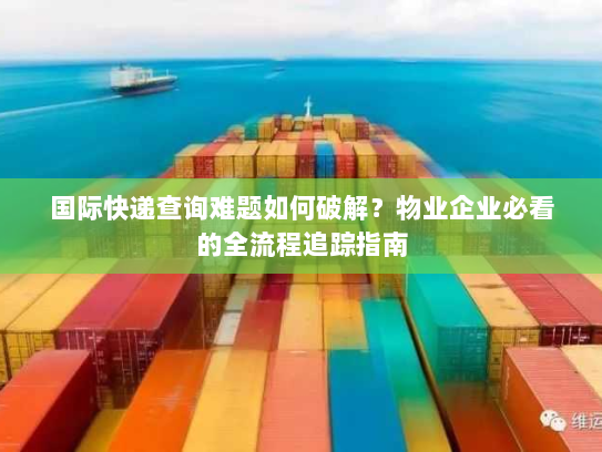 国际快递查询难题如何破解?物业企业必看的全流程追踪指南 国际快递查询难题如何破解?物业企业必看的全流程追踪指南