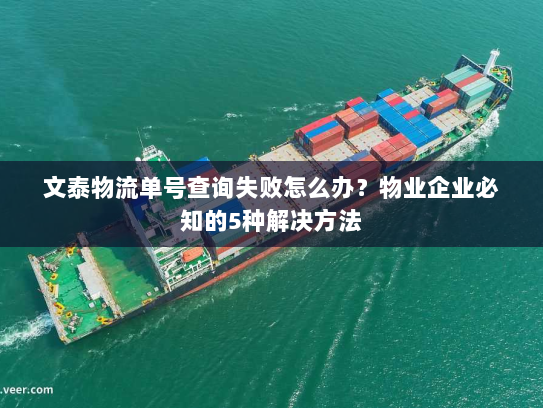 文泰物流单号查询失败怎么办？物业企业必知的5种解决方法