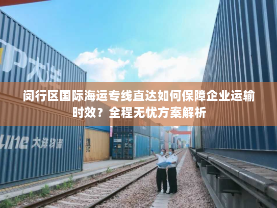 闵行区国际海运专线直达如何保障企业运输时效?全程无忧方案解析 闵行区国际海运专线直达如何保障企业运输时效?全程无忧方案解析