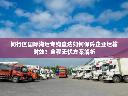 闵行区国际海运专线直达如何保障企业运输时效?全程无忧方案解析 闵行区国际海运专线直达如何保障企业运输时效?全程无忧方案解析