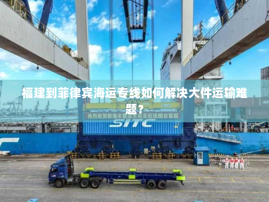 福建到菲律宾海运专线如何解决大件运输难题？