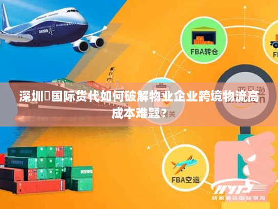 深圳昇国际货代如何破解物业企业跨境物流高成本难题? 深圳昇国际货代如何破解物业企业跨境物流高成本难题?