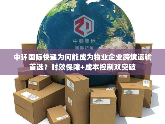 中环国际快递为何能成为物业企业跨境运输首选?时效保障+成本控制双突破 中环国际快递为何能成为物业企业跨境运输首选?时效保障+成本控制双突破