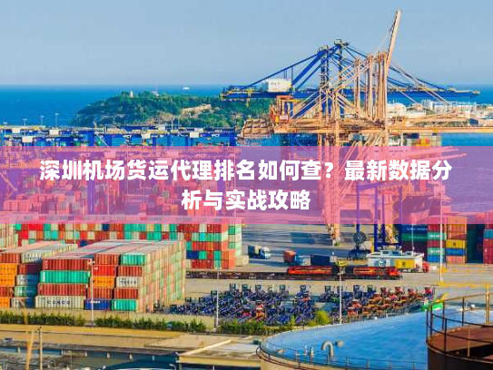 深圳机场货运代理排名如何查？最新数据分析与实战攻略