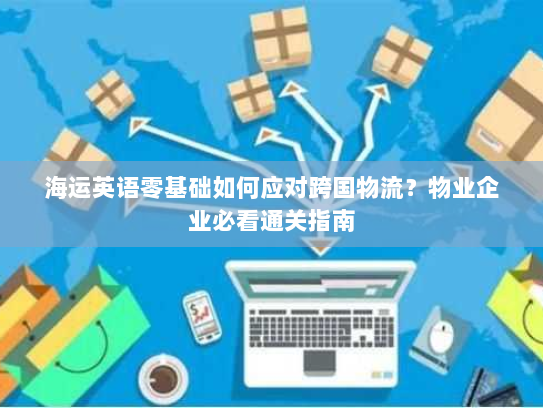 海运英语零基础如何应对跨国物流？物业企业必看通关指南