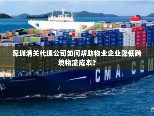 深圳清关代理公司如何帮助物业企业降低跨境物流成本? 深圳清关代理公司如何帮助物业企业降低跨境物流成本?