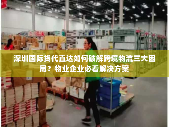 深圳国际货代直达如何破解跨境物流三大困局？物业企业必看解决方案