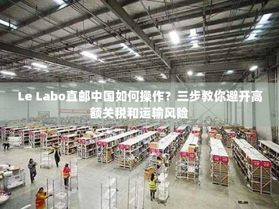 Le Labo直邮中国如何操作？三步教你避开高额关税和运输风险