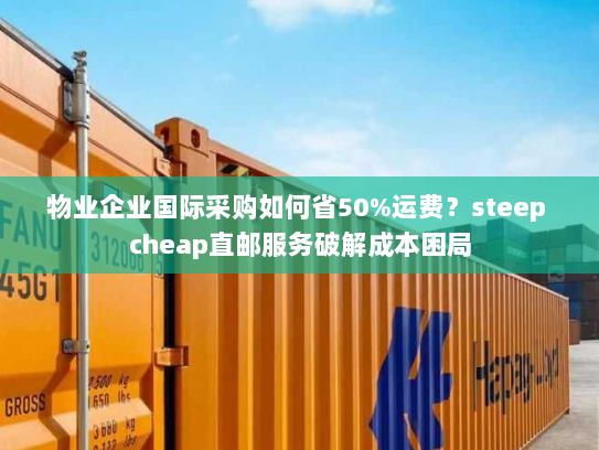 物业企业国际采购如何省50%运费？steep cheap直邮服务破解成本困局