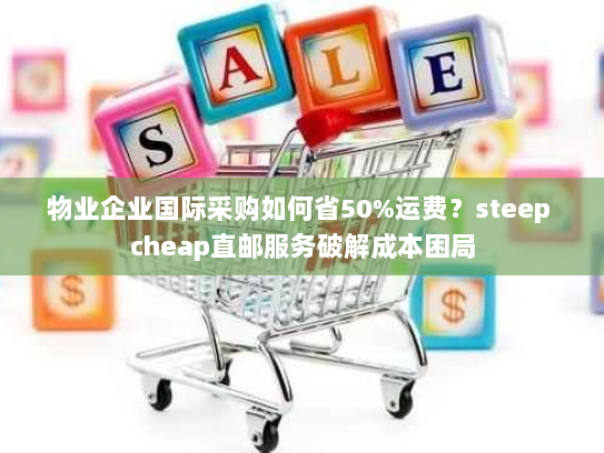 物业企业国际采购如何省50%运费？steep cheap直邮服务破解成本困局