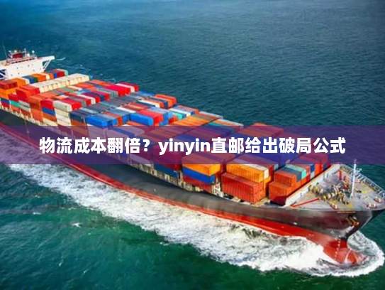 物流成本翻倍?yinyin直邮给出破局公式 物流成本翻倍?yinyin直邮给出破局公式