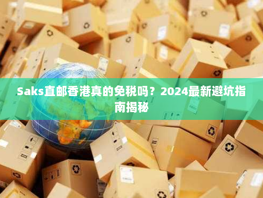Saks直邮香港真的免税吗?2024最新避坑指南揭秘 Saks直邮香港真的免税吗?2024最新避坑指南揭秘