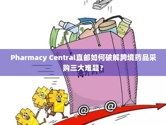 Pharmacy Central直邮如何破解跨境药品采购三大难题？