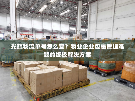 光辉物流单号怎么查？物业企业包裹管理难题的终极解决方案