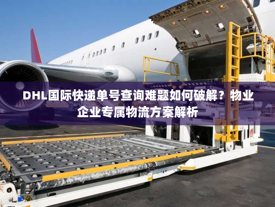 DHL国际快递单号查询难题如何破解？物业企业专属物流方案解析