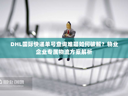 DHL国际快递单号查询难题如何破解？物业企业专属物流方案解析