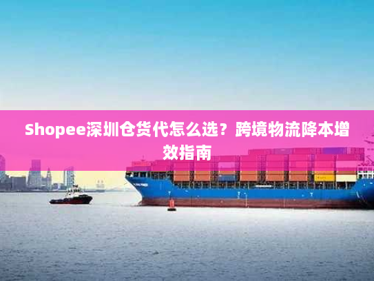 Shopee深圳仓货代怎么选?跨境物流降本增效指南 Shopee深圳仓货代怎么选?跨境物流降本增效指南