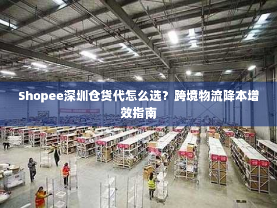 Shopee深圳仓货代怎么选?跨境物流降本增效指南 Shopee深圳仓货代怎么选?跨境物流降本增效指南