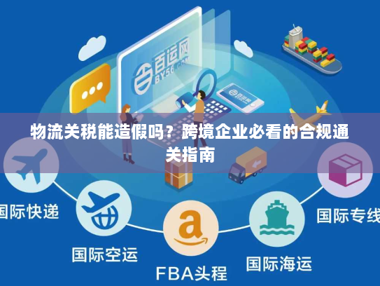 物流关税能造假吗？跨境企业必看的合规通关指南