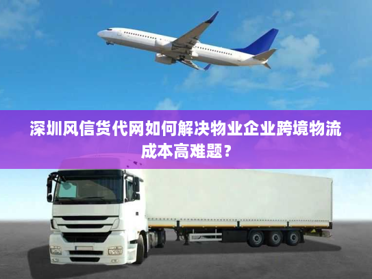 深圳风信货代网如何解决物业企业跨境物流成本高难题？