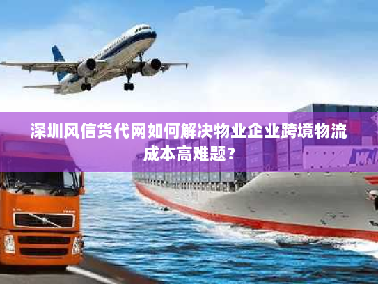 深圳风信货代网如何解决物业企业跨境物流成本高难题？