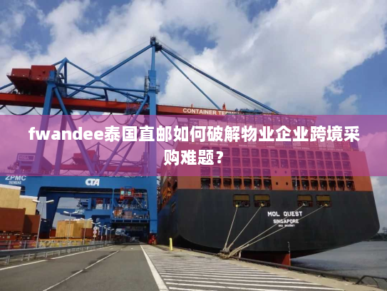 fwandee泰国直邮如何破解物业企业跨境采购难题? fwandee泰国直邮如何破解物业企业跨境采购难题?