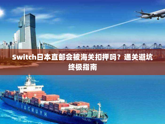 Switch日本直邮会被海关扣押吗?通关避坑终极指南 Switch日本直邮会被海关扣押吗?通关避坑终极指南
