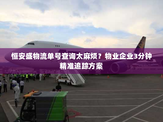 恒安盛物流单号查询太麻烦？物业企业3分钟精准追踪方案