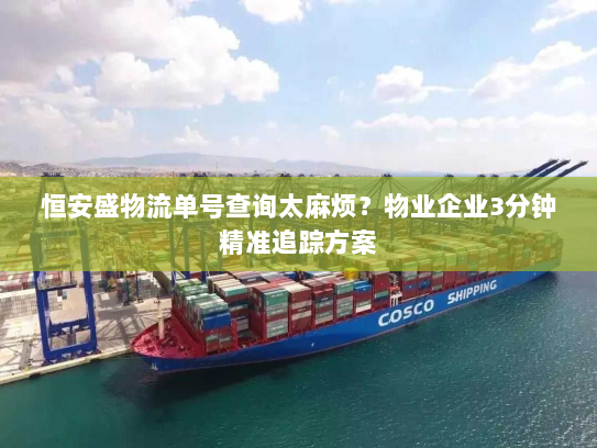 恒安盛物流单号查询太麻烦？物业企业3分钟精准追踪方案