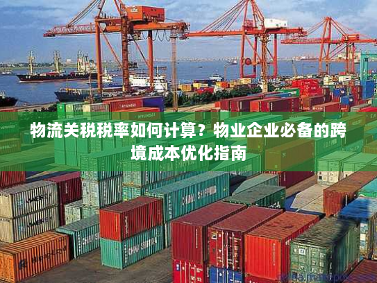 物流关税税率如何计算？物业企业必备的跨境成本优化指南
