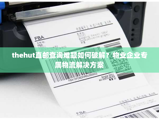 thehut直邮查询难题如何破解？物业企业专属物流解决方案