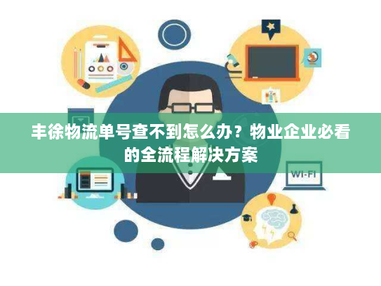 丰徐物流单号查不到怎么办？物业企业必看的全流程解决方案