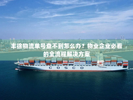 丰徐物流单号查不到怎么办？物业企业必看的全流程解决方案