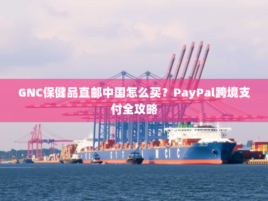 GNC保健品直邮中国怎么买？PayPal跨境支付全攻略